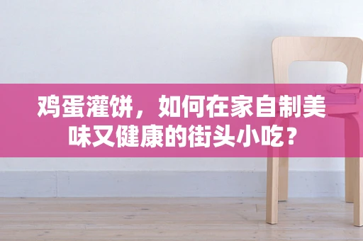 鸡蛋灌饼，如何在家自制美味又健康的街头小吃？