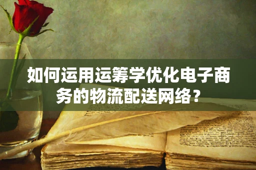 如何运用运筹学优化电子商务的物流配送网络？