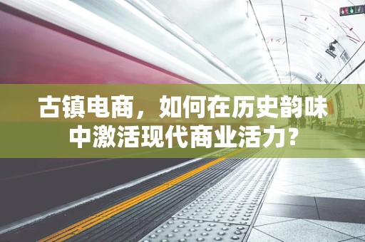 古镇电商，如何在历史韵味中激活现代商业活力？