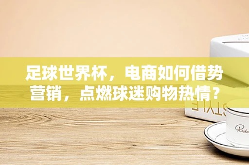 足球世界杯，电商如何借势营销，点燃球迷购物热情？