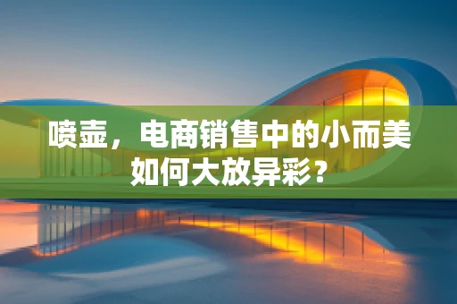 喷壶，电商销售中的小而美如何大放异彩？