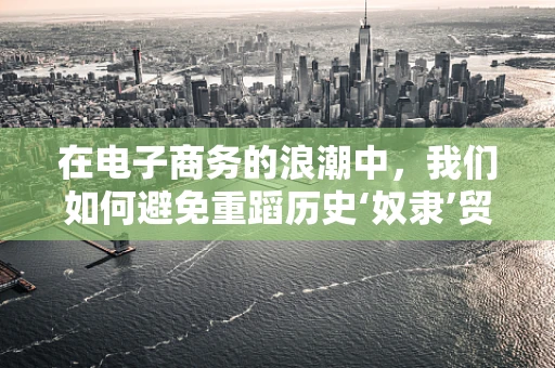 在电子商务的浪潮中，我们如何避免重蹈历史‘奴隶’贸易的覆辙？