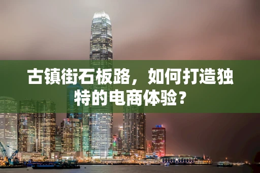 古镇街石板路，如何打造独特的电商体验？
