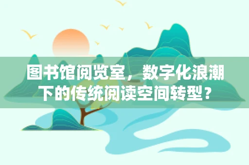 图书馆阅览室，数字化浪潮下的传统阅读空间转型？
