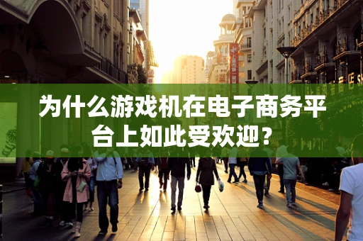 为什么游戏机在电子商务平台上如此受欢迎？