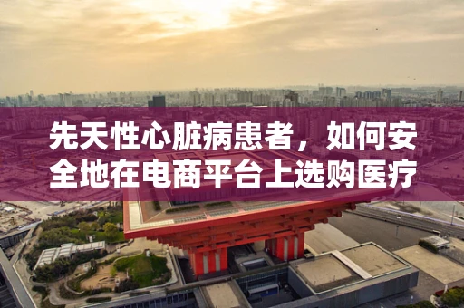 先天性心脏病患者，如何安全地在电商平台上选购医疗用品？