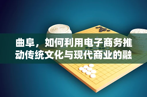 曲阜，如何利用电子商务推动传统文化与现代商业的融合？
