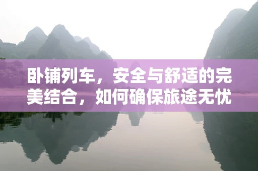 卧铺列车，安全与舒适的完美结合，如何确保旅途无忧？