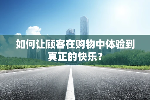 如何让顾客在购物中体验到真正的快乐？