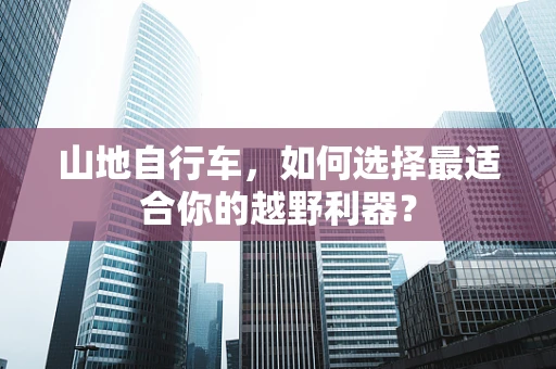 山地自行车，如何选择最适合你的越野利器？