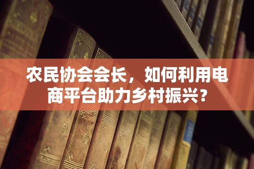 农民协会会长，如何利用电商平台助力乡村振兴？