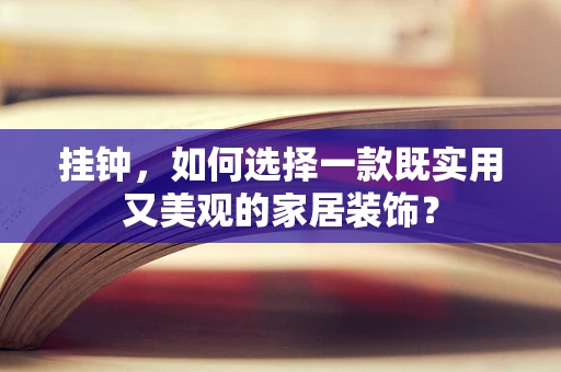 挂钟，如何选择一款既实用又美观的家居装饰？