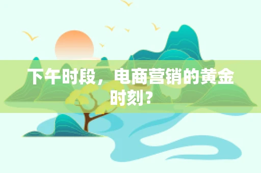下午时段，电商营销的黄金时刻？