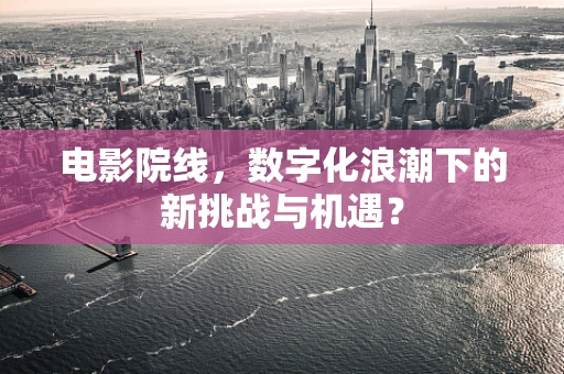 电影院线，数字化浪潮下的新挑战与机遇？