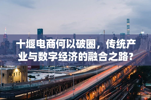 十堰电商何以破圈，传统产业与数字经济的融合之路？