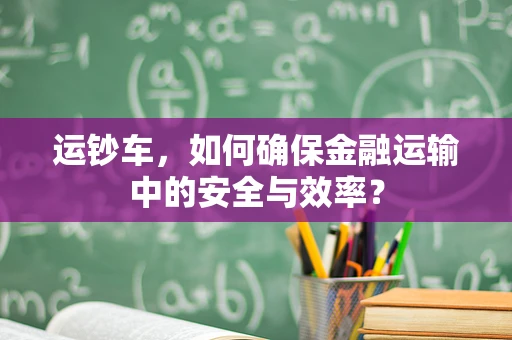 运钞车，如何确保金融运输中的安全与效率？