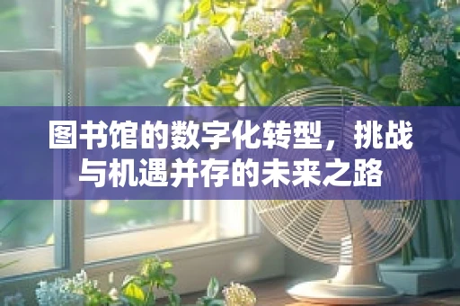 图书馆的数字化转型，挑战与机遇并存的未来之路
