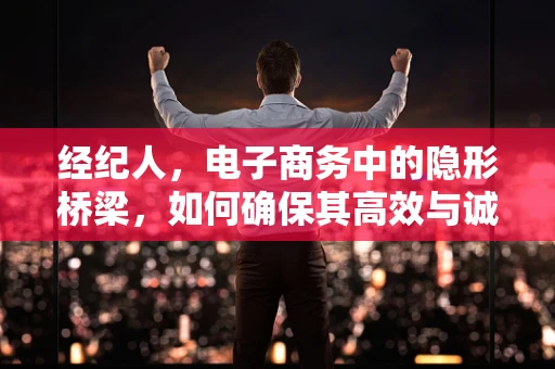 经纪人，电子商务中的隐形桥梁，如何确保其高效与诚信？