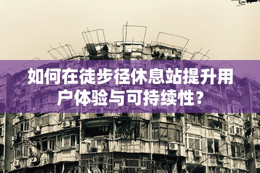 如何在徒步径休息站提升用户体验与可持续性？