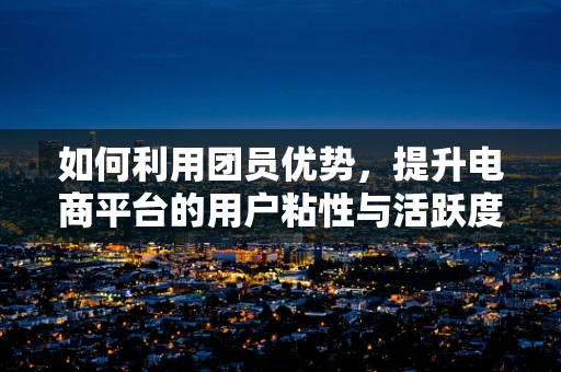 如何利用团员优势，提升电商平台的用户粘性与活跃度？