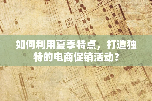 如何利用夏季特点，打造独特的电商促销活动？