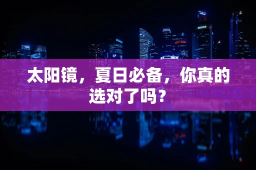 太阳镜，夏日必备，你真的选对了吗？