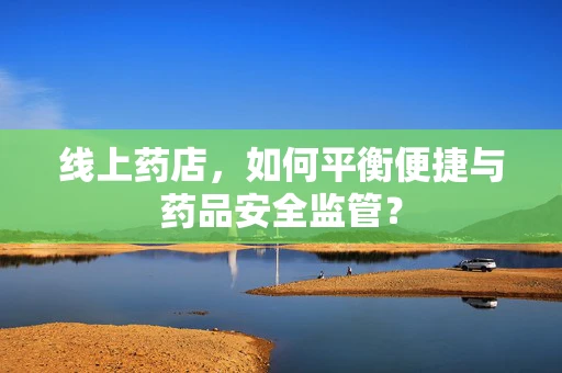 线上药店，如何平衡便捷与药品安全监管？