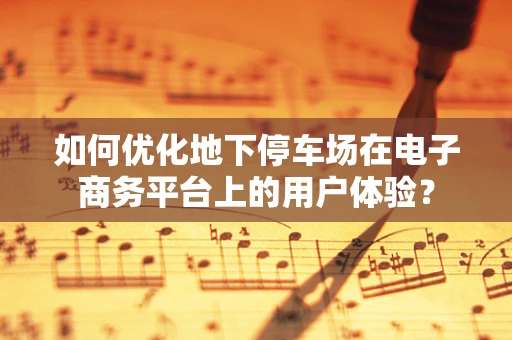如何优化地下停车场在电子商务平台上的用户体验？