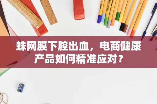 蛛网膜下腔出血，电商健康产品如何精准应对？