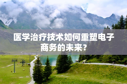 医学治疗技术如何重塑电子商务的未来？