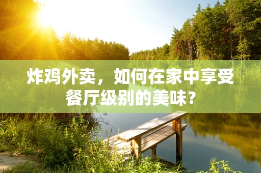 炸鸡外卖，如何在家中享受餐厅级别的美味？