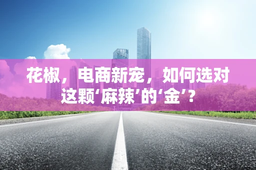 花椒，电商新宠，如何选对这颗‘麻辣’的‘金’？