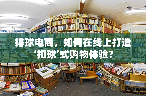 排球电商，如何在线上打造‘扣球’式购物体验？