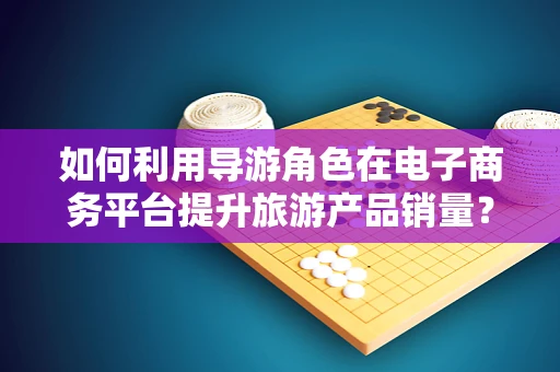 如何利用导游角色在电子商务平台提升旅游产品销量？