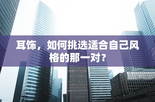 耳饰，如何挑选适合自己风格的那一对？