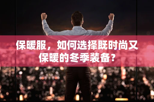 保暖服，如何选择既时尚又保暖的冬季装备？