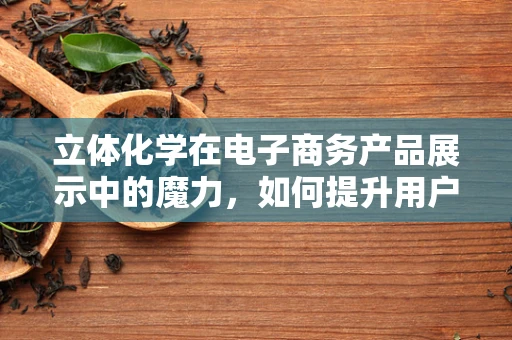 立体化学在电子商务产品展示中的魔力，如何提升用户体验？
