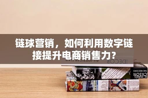 链球营销，如何利用数字链接提升电商销售力？