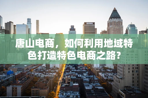 唐山电商，如何利用地域特色打造特色电商之路？