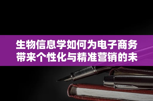 生物信息学如何为电子商务带来个性化与精准营销的未来？