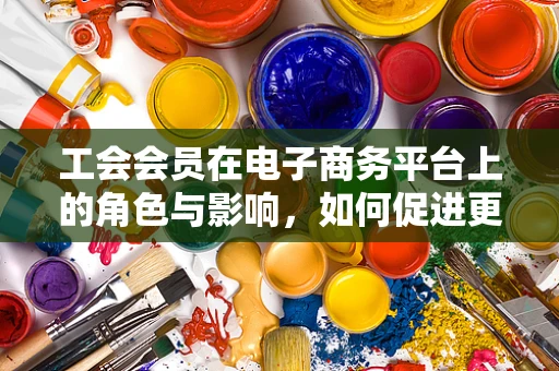 工会会员在电子商务平台上的角色与影响，如何促进更公平的交易环境？