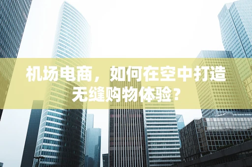 机场电商，如何在空中打造无缝购物体验？
