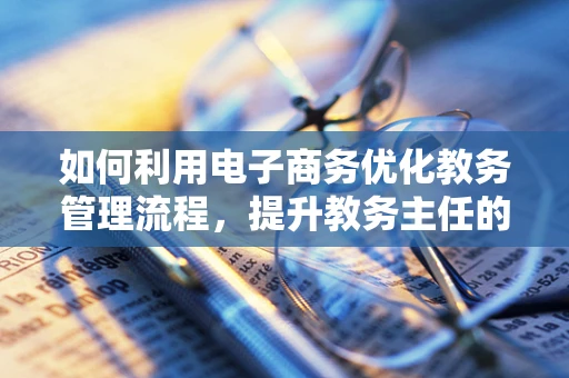 如何利用电子商务优化教务管理流程，提升教务主任的决策效率？