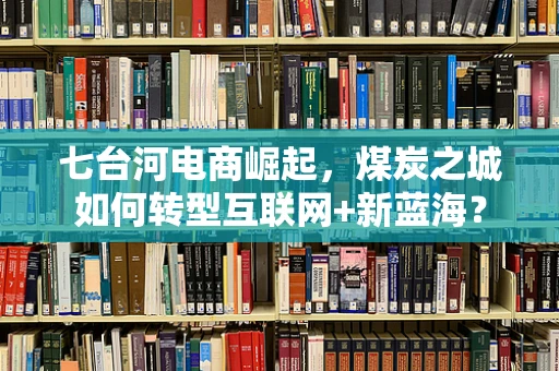 七台河电商崛起，煤炭之城如何转型互联网+新蓝海？