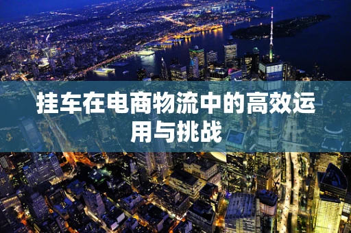 挂车在电商物流中的高效运用与挑战