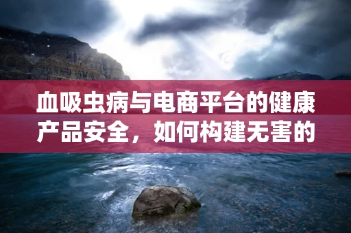 血吸虫病与电商平台的健康产品安全，如何构建无害的购物环境？