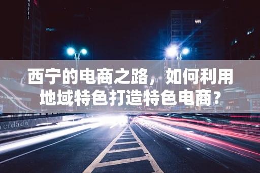 西宁的电商之路，如何利用地域特色打造特色电商？
