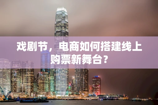 戏剧节，电商如何搭建线上购票新舞台？