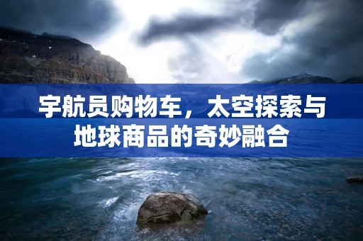 宇航员购物车，太空探索与地球商品的奇妙融合