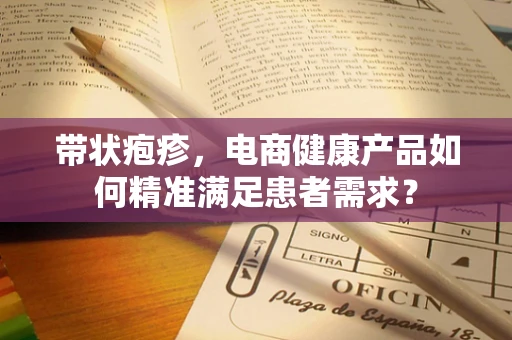 带状疱疹，电商健康产品如何精准满足患者需求？